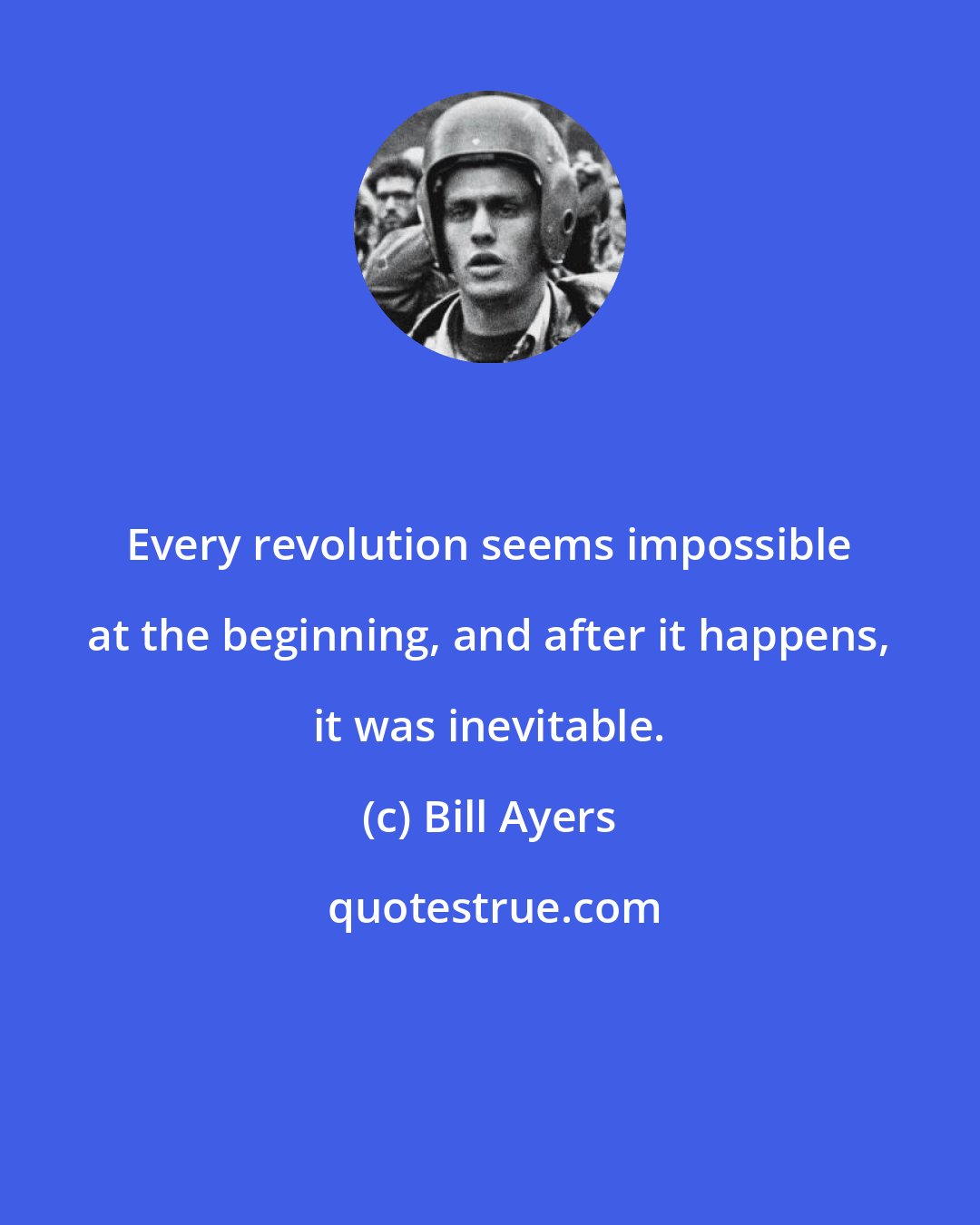 Bill Ayers: Every revolution seems impossible at the beginning, and after it happens, it was inevitable.