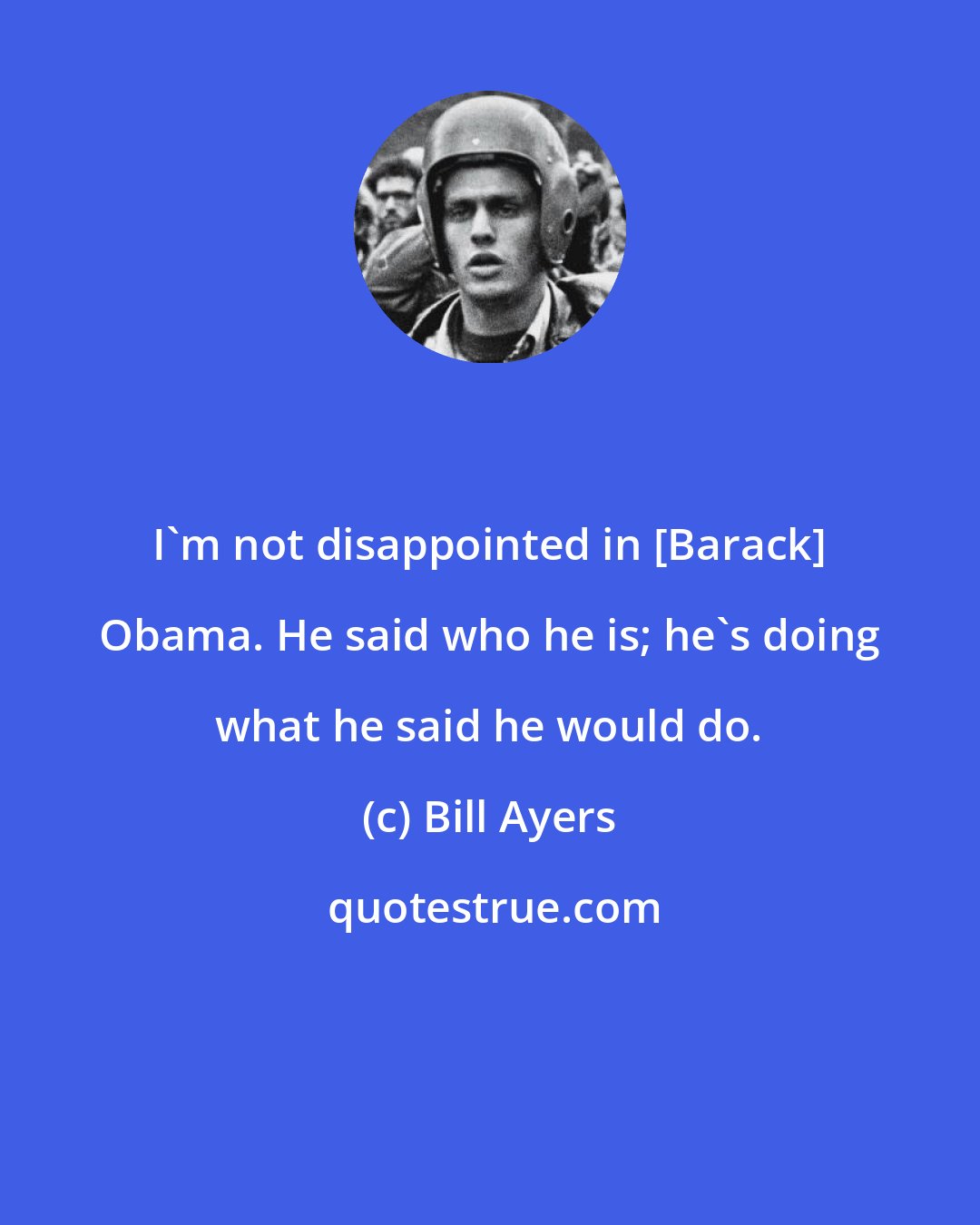 Bill Ayers: I'm not disappointed in [Barack] Obama. He said who he is; he's doing what he said he would do.