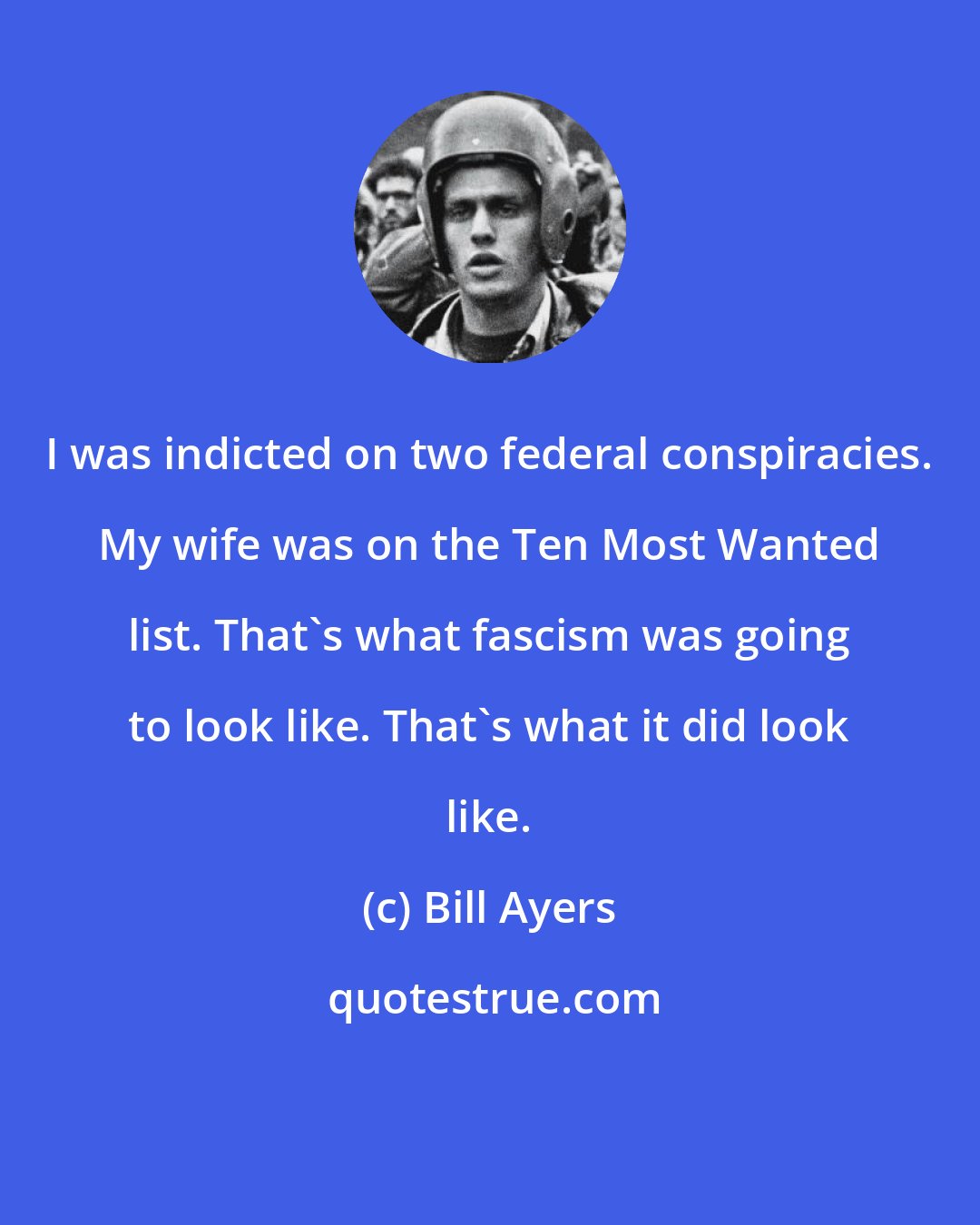 Bill Ayers: I was indicted on two federal conspiracies. My wife was on the Ten Most Wanted list. That's what fascism was going to look like. That's what it did look like.