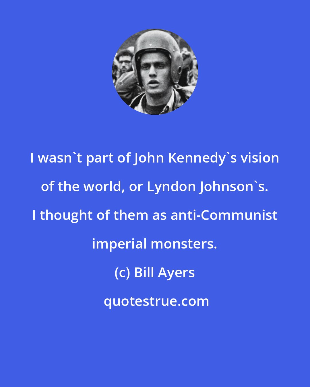 Bill Ayers: I wasn't part of John Kennedy's vision of the world, or Lyndon Johnson's. I thought of them as anti-Communist imperial monsters.