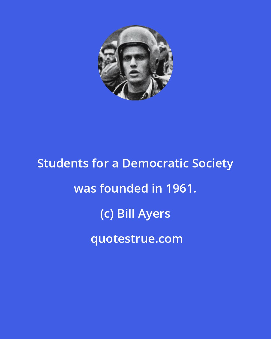 Bill Ayers: Students for a Democratic Society was founded in 1961.