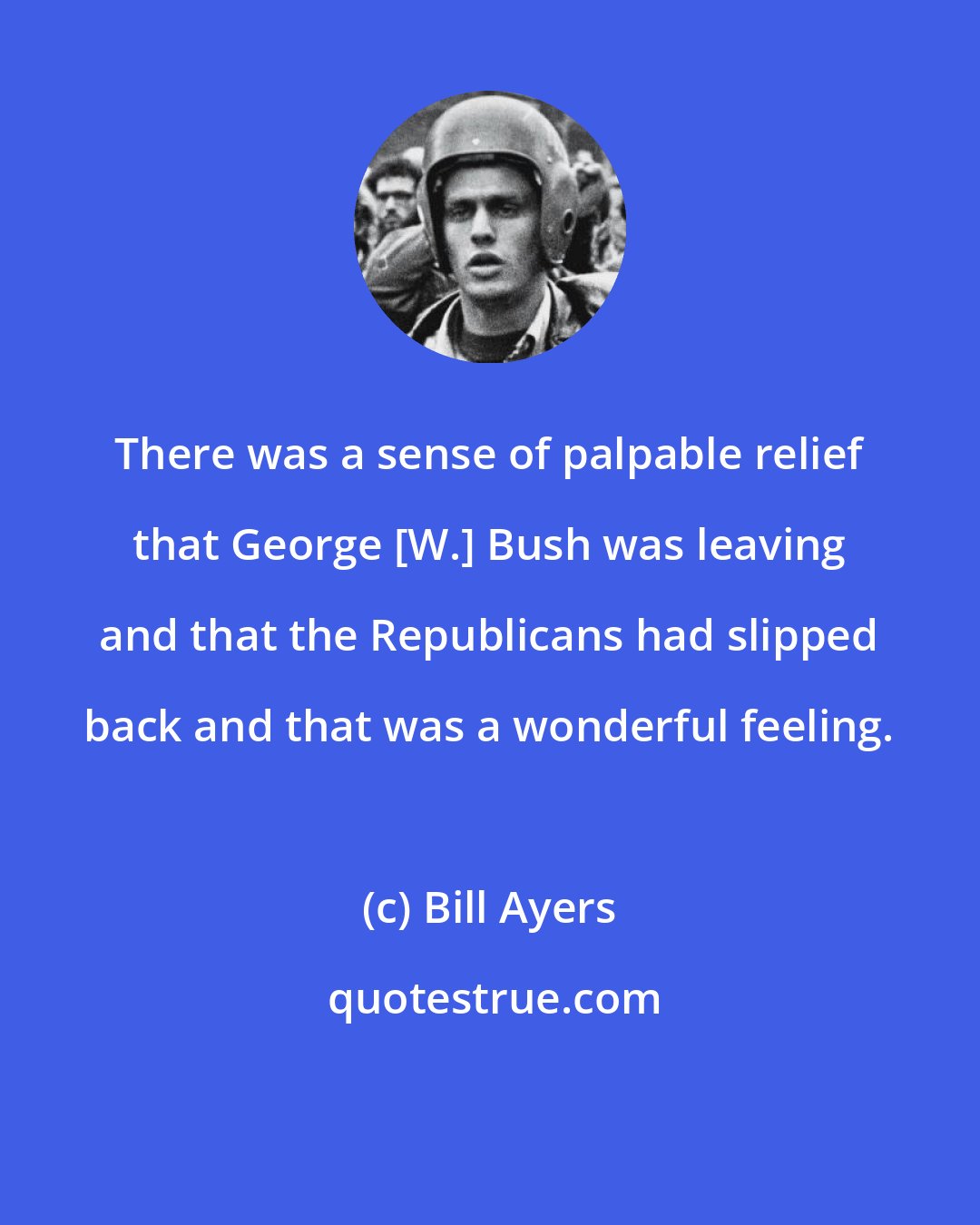 Bill Ayers: There was a sense of palpable relief that George [W.] Bush was leaving and that the Republicans had slipped back and that was a wonderful feeling.