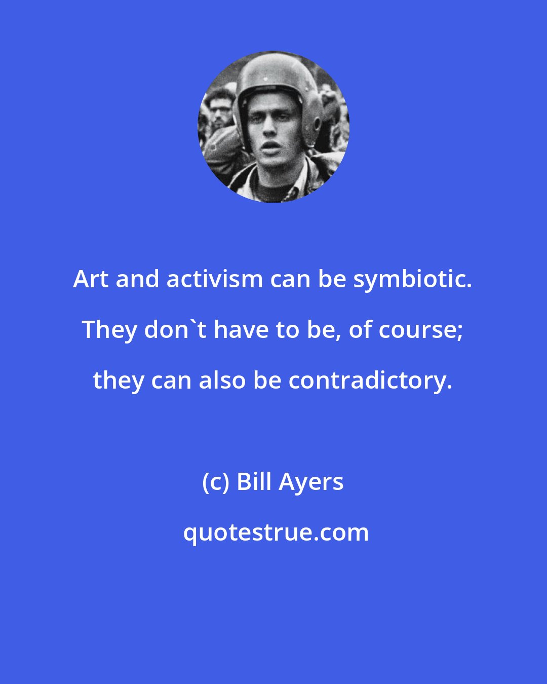 Bill Ayers: Art and activism can be symbiotic. They don't have to be, of course; they can also be contradictory.