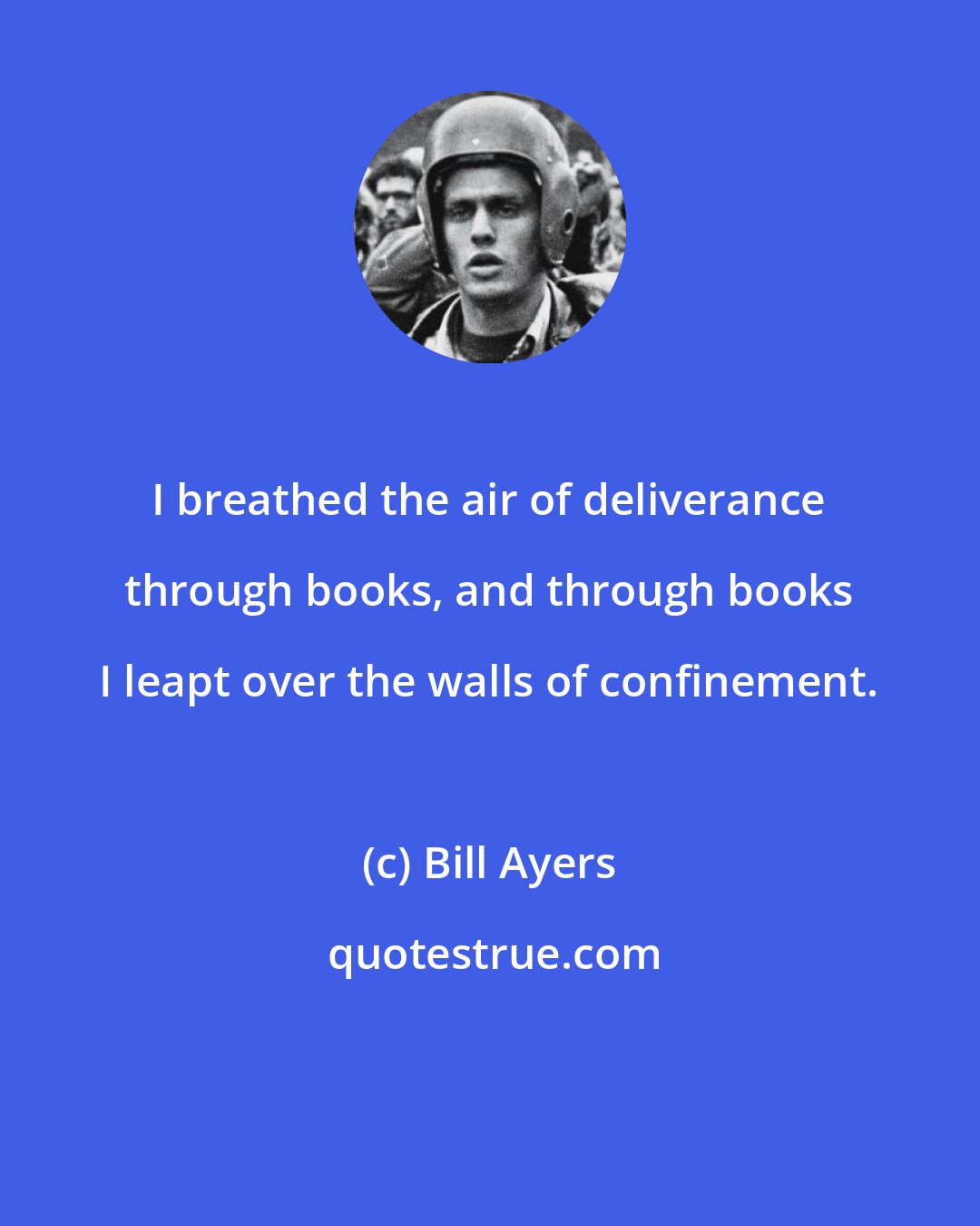 Bill Ayers: I breathed the air of deliverance through books, and through books I leapt over the walls of confinement.