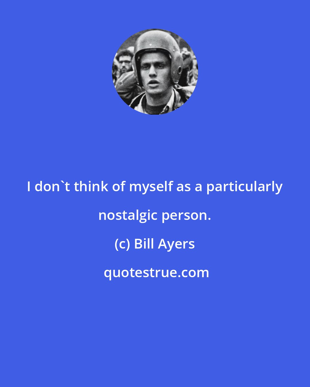 Bill Ayers: I don't think of myself as a particularly nostalgic person.