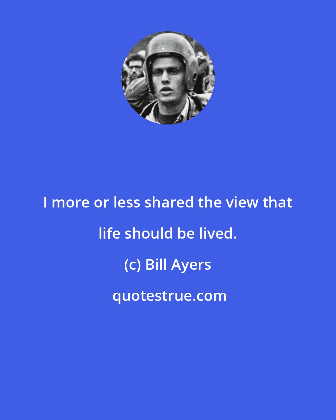 Bill Ayers: I more or less shared the view that life should be lived.