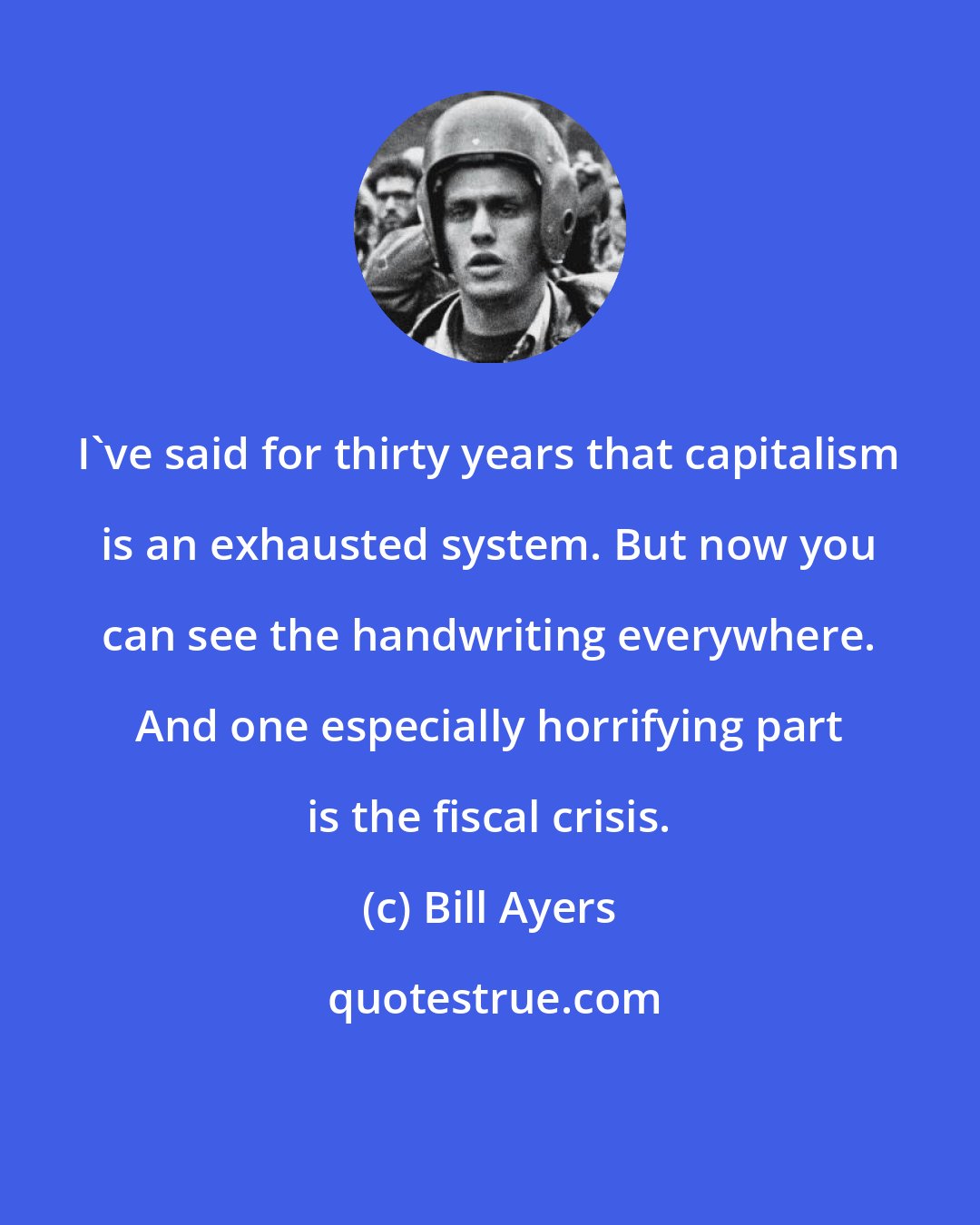 Bill Ayers: I've said for thirty years that capitalism is an exhausted system. But now you can see the handwriting everywhere. And one especially horrifying part is the fiscal crisis.