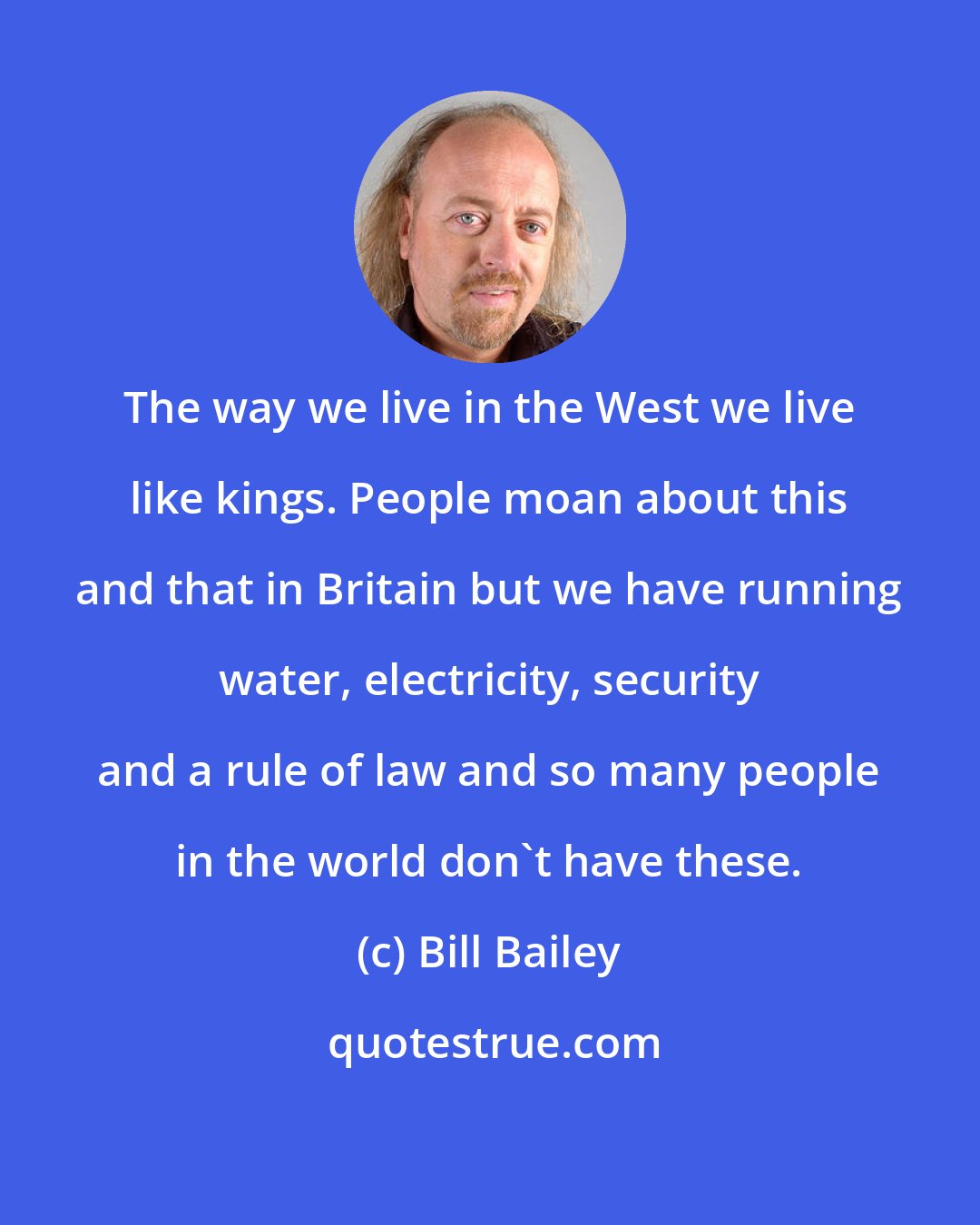 Bill Bailey: The way we live in the West we live like kings. People moan about this and that in Britain but we have running water, electricity, security and a rule of law and so many people in the world don't have these.