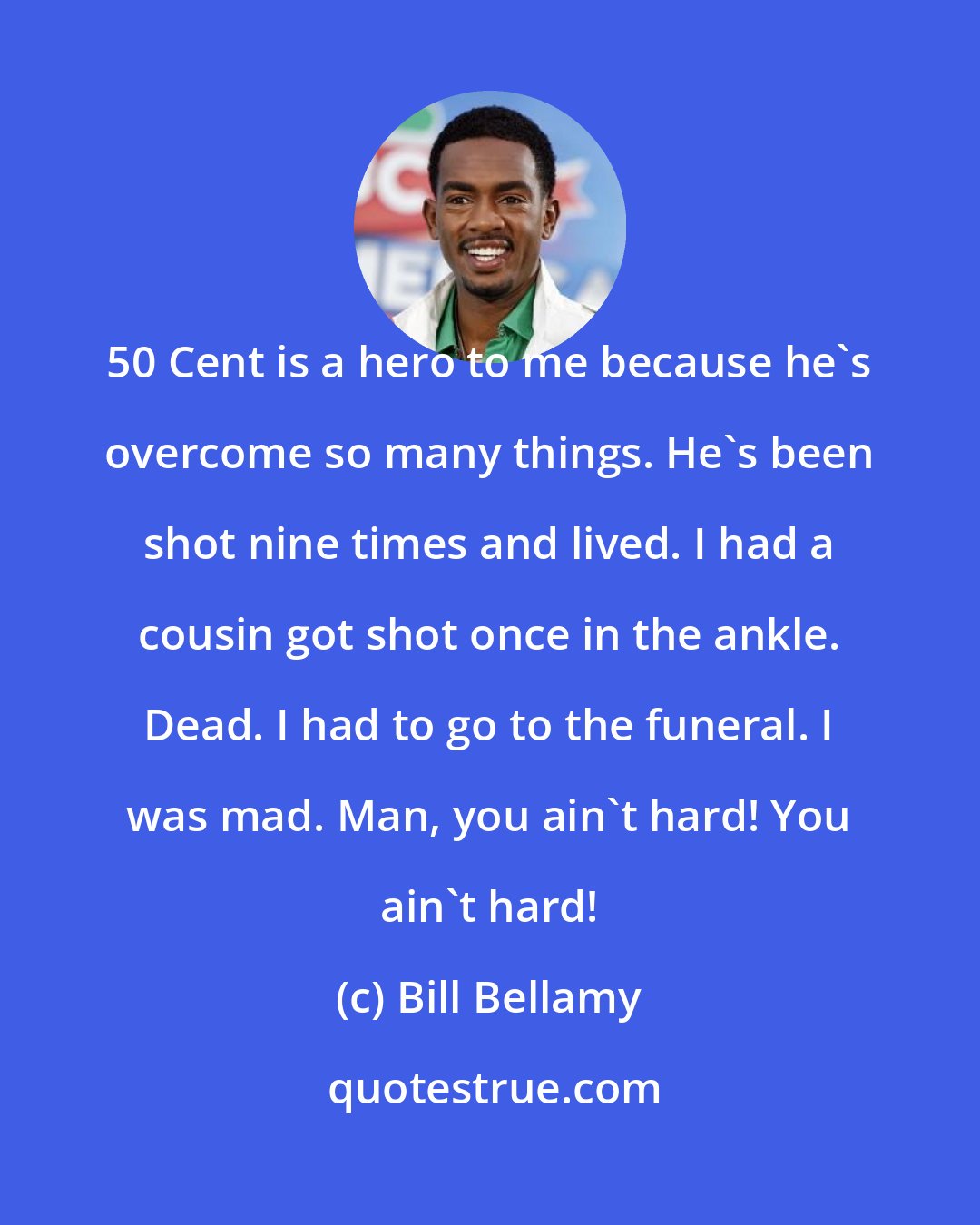 Bill Bellamy: 50 Cent is a hero to me because he's overcome so many things. He's been shot nine times and lived. I had a cousin got shot once in the ankle. Dead. I had to go to the funeral. I was mad. Man, you ain't hard! You ain't hard!
