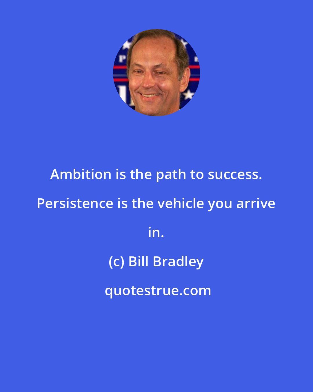 Bill Bradley: Ambition is the path to success. Persistence is the vehicle you arrive in.