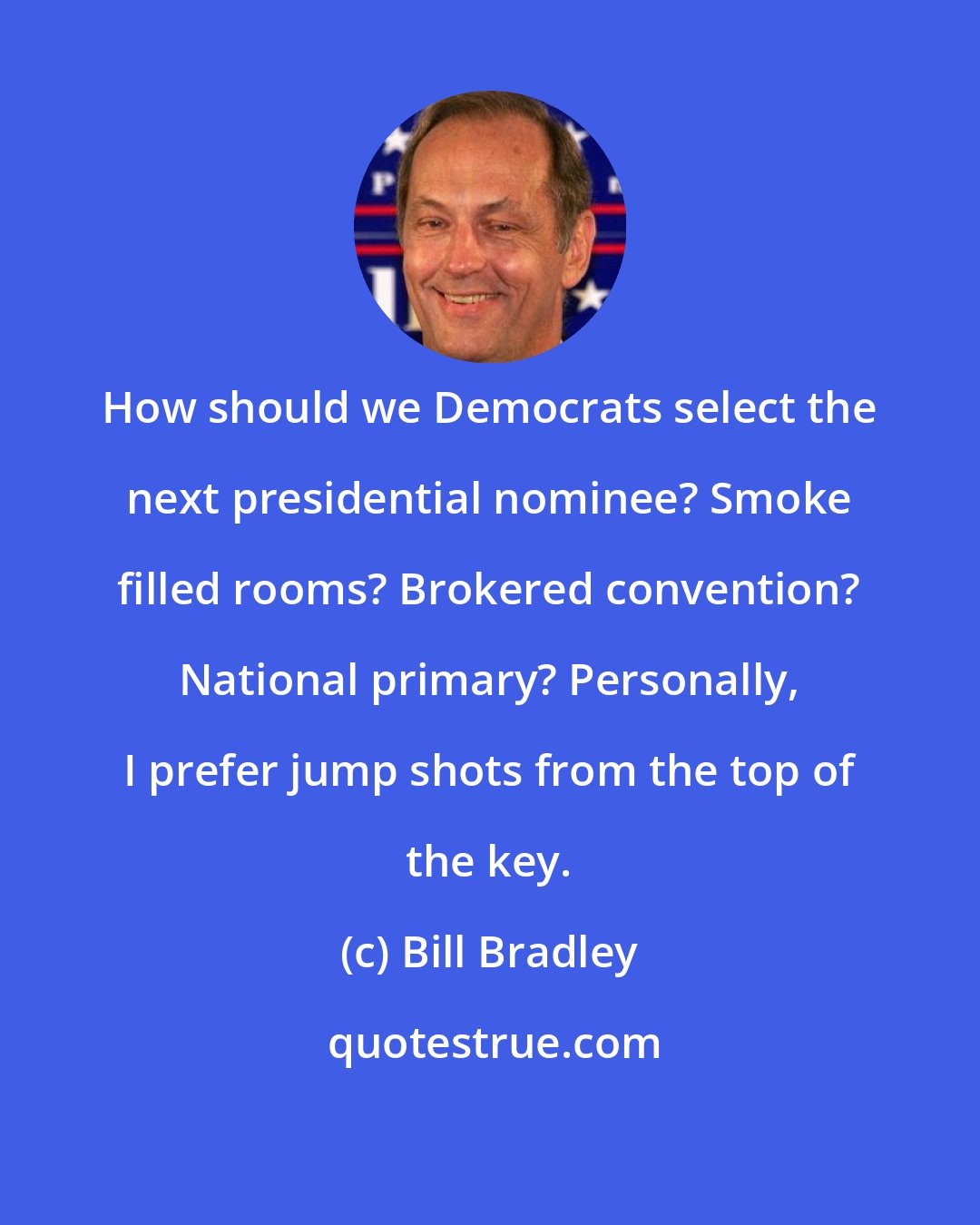 Bill Bradley: How should we Democrats select the next presidential nominee? Smoke filled rooms? Brokered convention? National primary? Personally, I prefer jump shots from the top of the key.