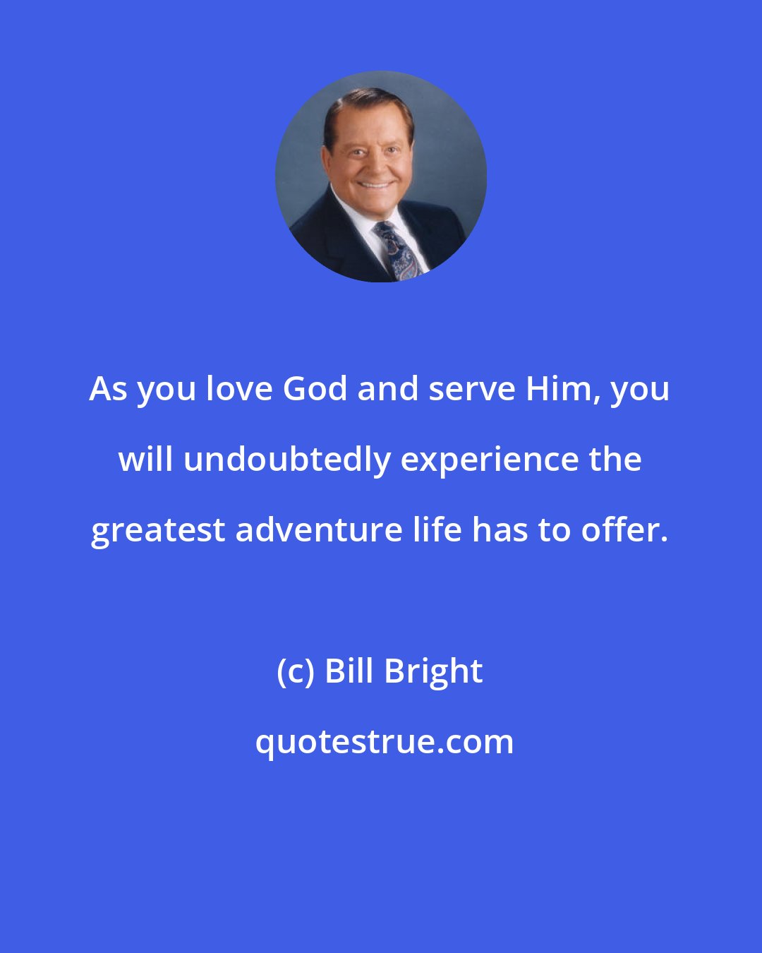 Bill Bright: As you love God and serve Him, you will undoubtedly experience the greatest adventure life has to offer.