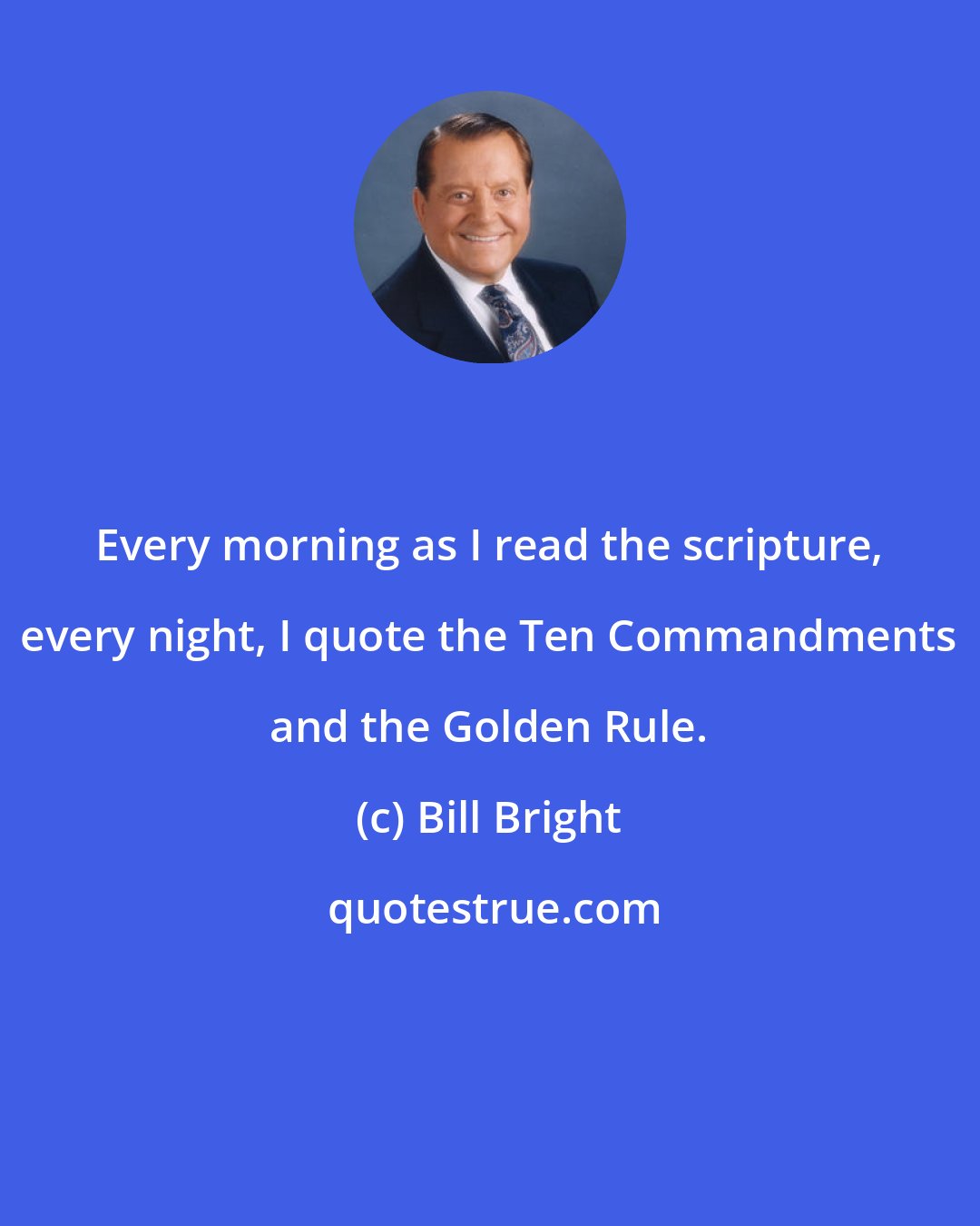 Bill Bright: Every morning as I read the scripture, every night, I quote the Ten Commandments and the Golden Rule.