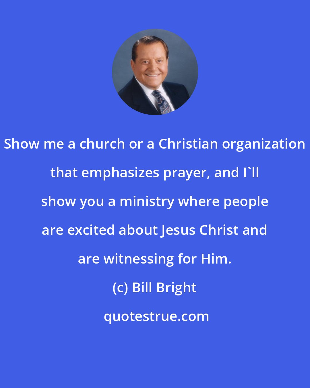 Bill Bright: Show me a church or a Christian organization that emphasizes prayer, and I'll show you a ministry where people are excited about Jesus Christ and are witnessing for Him.