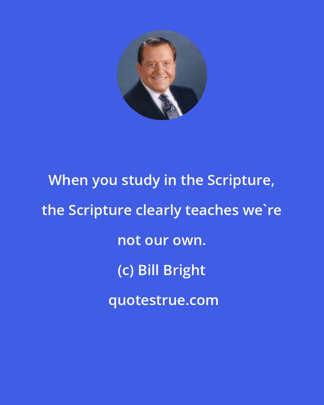 Bill Bright: When you study in the Scripture, the Scripture clearly teaches we're not our own.