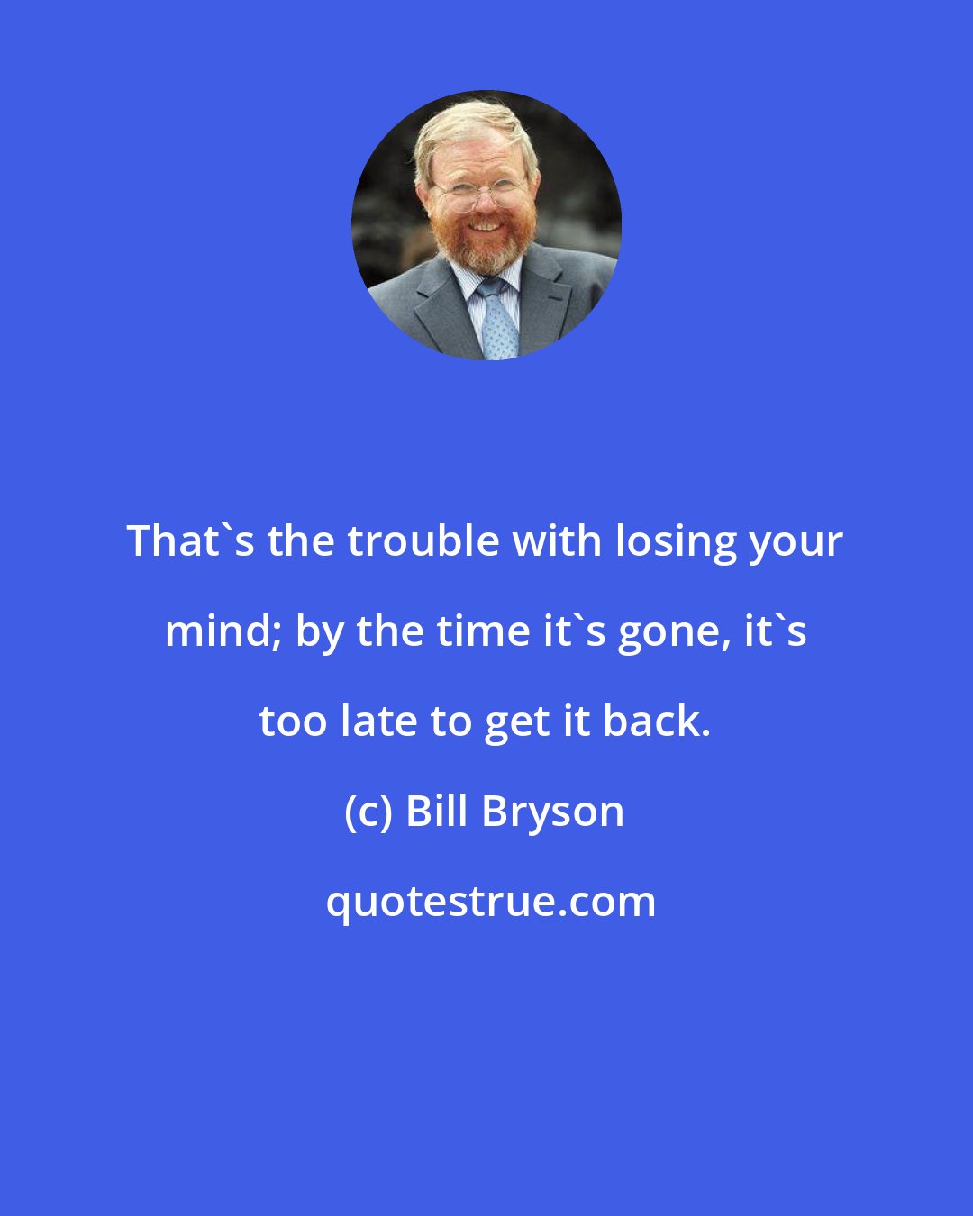 Bill Bryson: That's the trouble with losing your mind; by the time it's gone, it's too late to get it back.