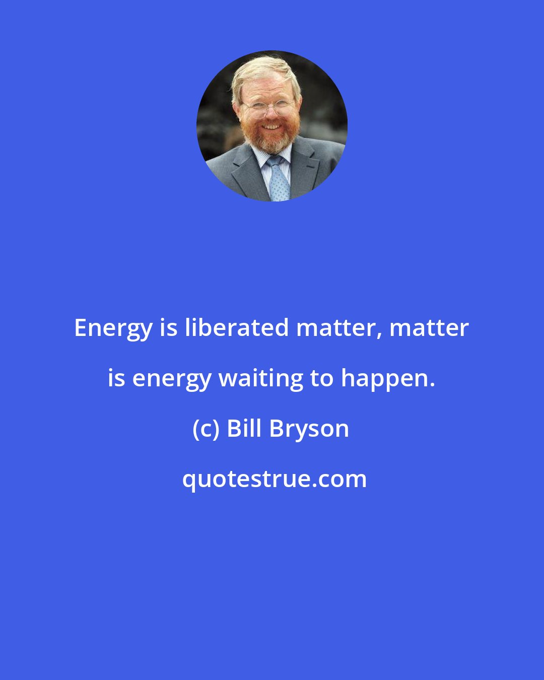 Bill Bryson: Energy is liberated matter, matter is energy waiting to happen.