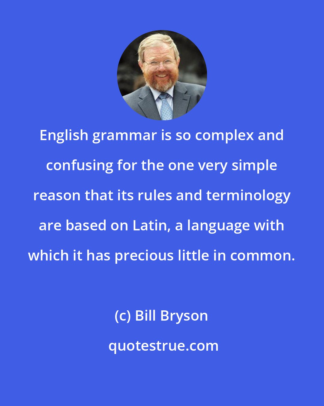 Bill Bryson: English grammar is so complex and confusing for the one very simple reason that its rules and terminology are based on Latin, a language with which it has precious little in common.