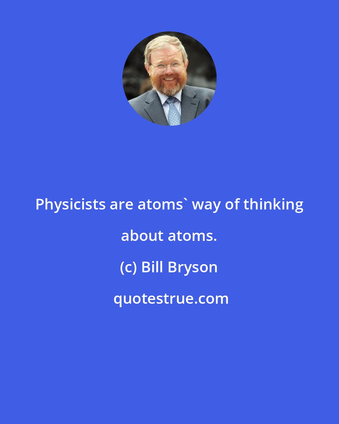 Bill Bryson: Physicists are atoms' way of thinking about atoms.