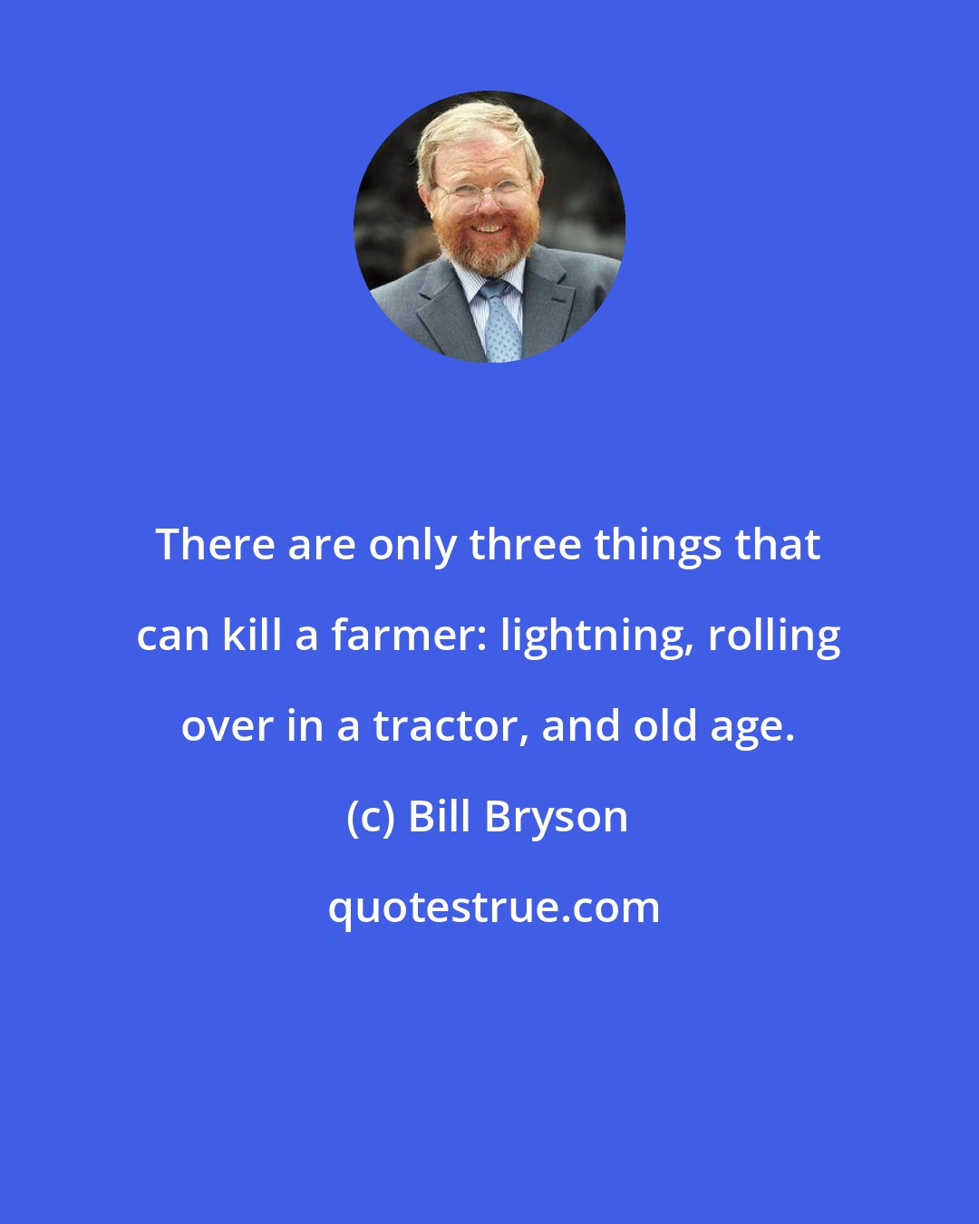 Bill Bryson: There are only three things that can kill a farmer: lightning, rolling over in a tractor, and old age.