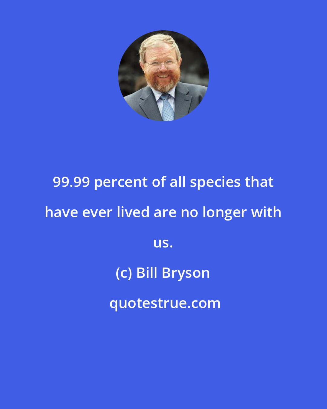 Bill Bryson: 99.99 percent of all species that have ever lived are no longer with us.