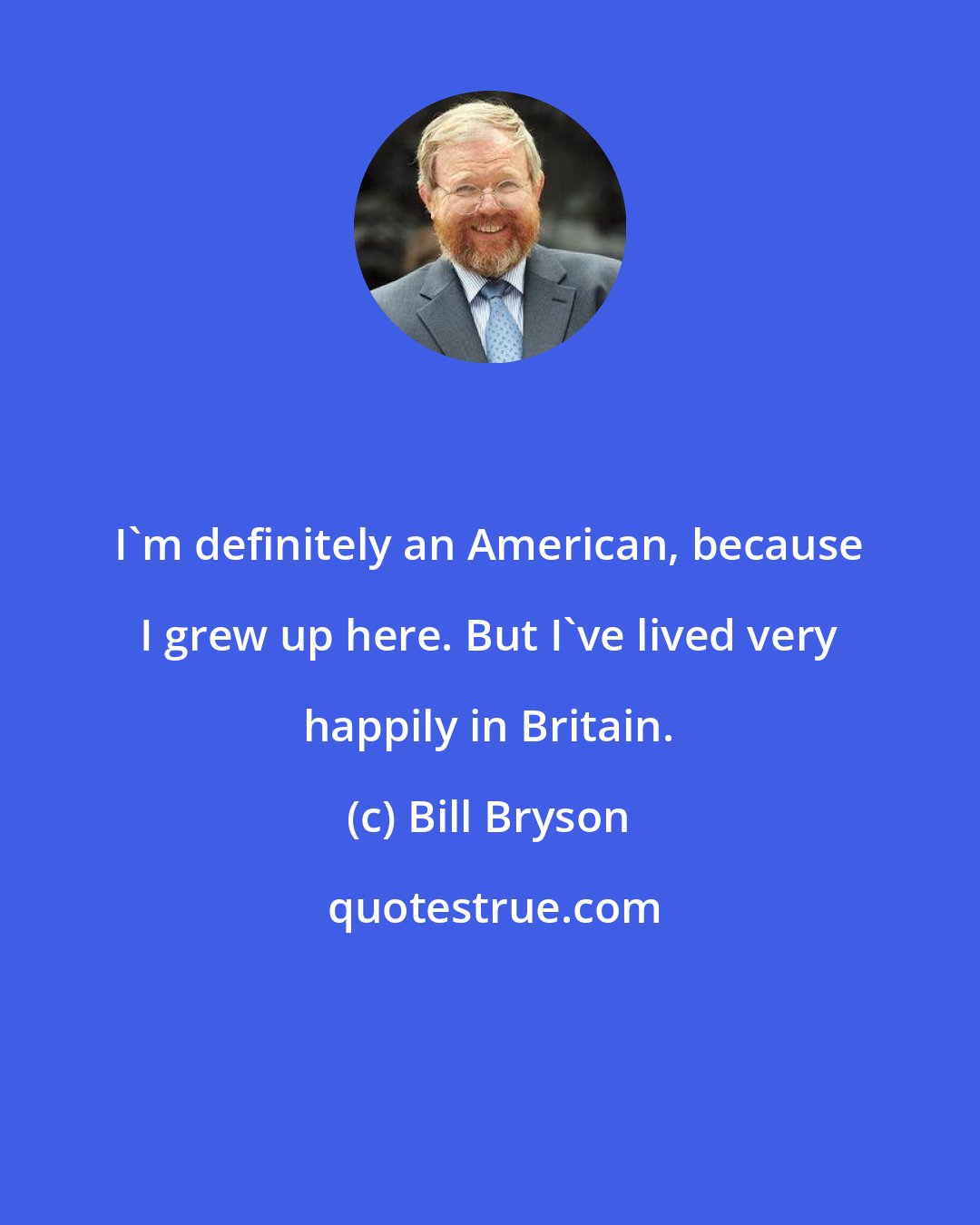 Bill Bryson: I'm definitely an American, because I grew up here. But I've lived very happily in Britain.