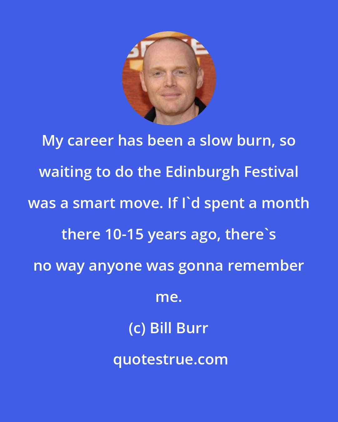 Bill Burr: My career has been a slow burn, so waiting to do the Edinburgh Festival was a smart move. If I'd spent a month there 10-15 years ago, there's no way anyone was gonna remember me.