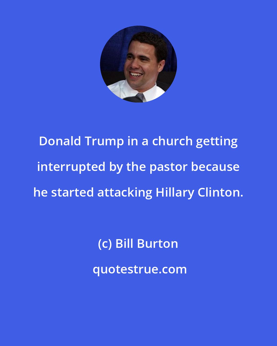 Bill Burton: Donald Trump in a church getting interrupted by the pastor because he started attacking Hillary Clinton.