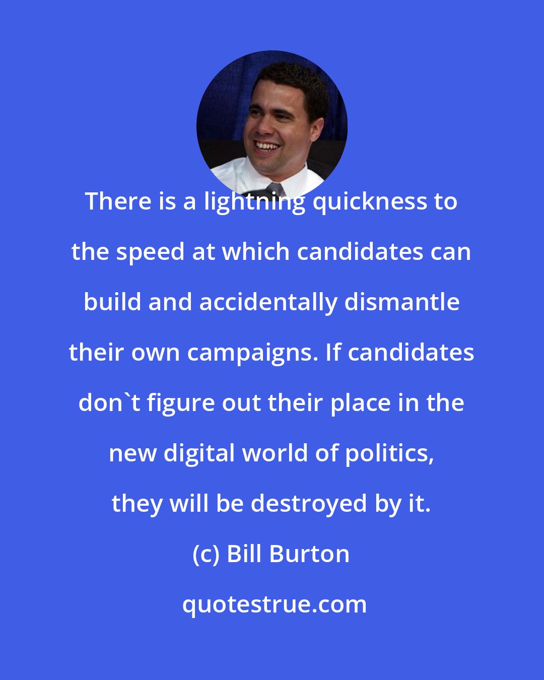 Bill Burton: There is a lightning quickness to the speed at which candidates can build and accidentally dismantle their own campaigns. If candidates don't figure out their place in the new digital world of politics, they will be destroyed by it.