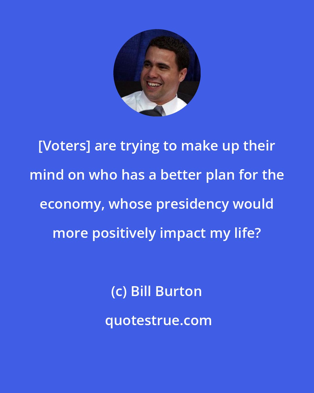 Bill Burton: [Voters] are trying to make up their mind on who has a better plan for the economy, whose presidency would more positively impact my life?