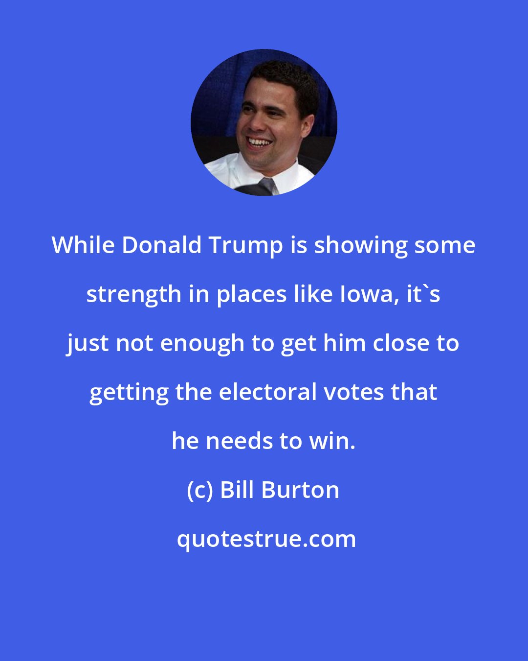Bill Burton: While Donald Trump is showing some strength in places like Iowa, it's just not enough to get him close to getting the electoral votes that he needs to win.