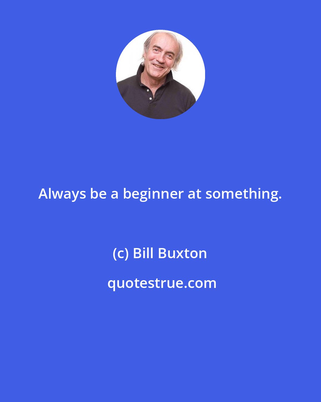 Bill Buxton: Always be a beginner at something.