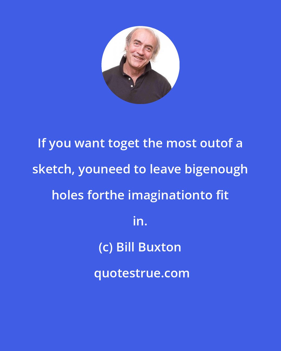 Bill Buxton: If you want toget the most outof a sketch, youneed to leave bigenough holes forthe imaginationto fit in.