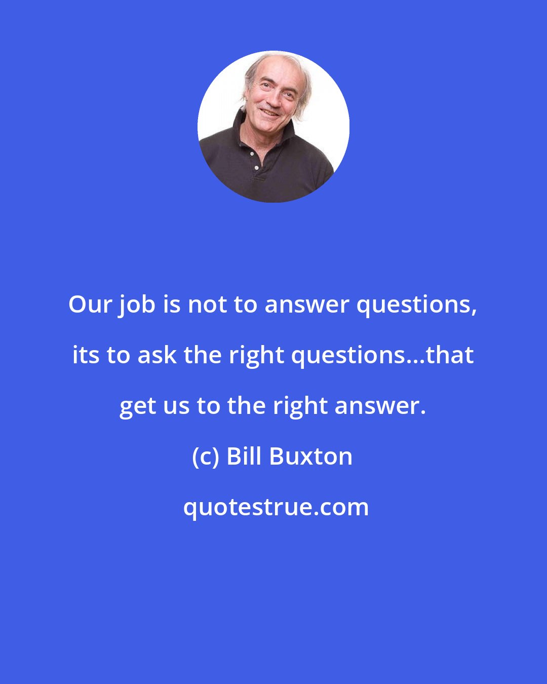 Bill Buxton: Our job is not to answer questions, its to ask the right questions...that get us to the right answer.