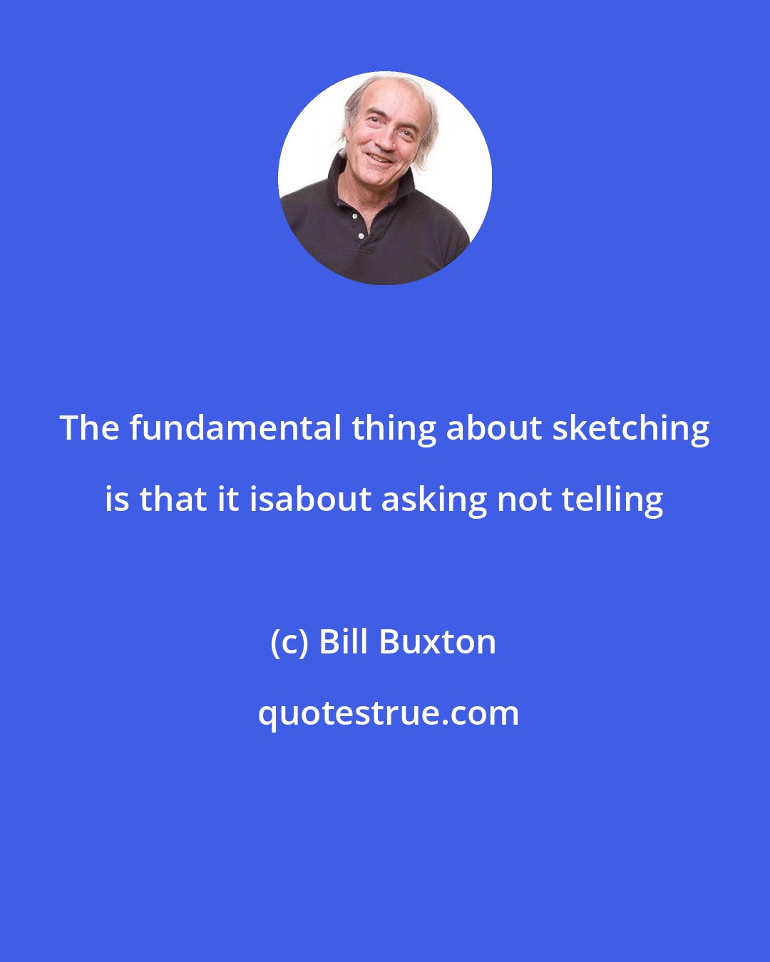 Bill Buxton: The fundamental thing about sketching is that it isabout asking not telling