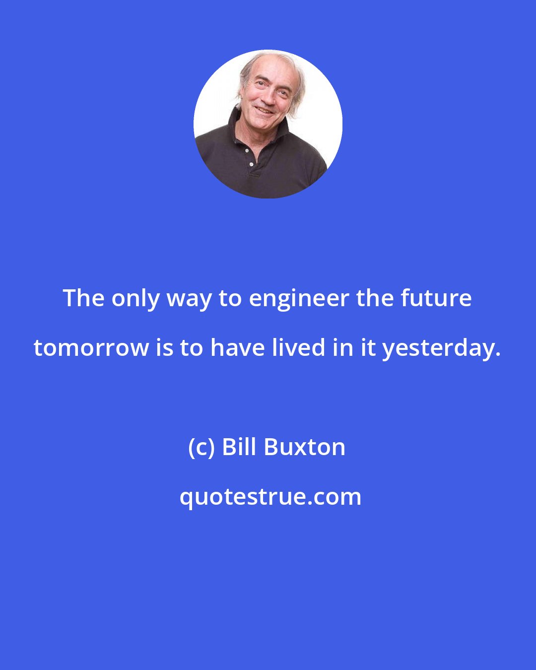Bill Buxton: The only way to engineer the future tomorrow is to have lived in it yesterday.