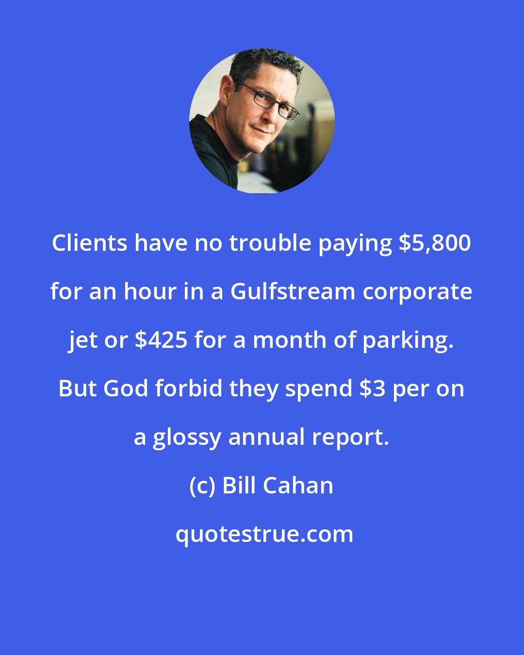 Bill Cahan: Clients have no trouble paying $5,800 for an hour in a Gulfstream corporate jet or $425 for a month of parking. But God forbid they spend $3 per on a glossy annual report.