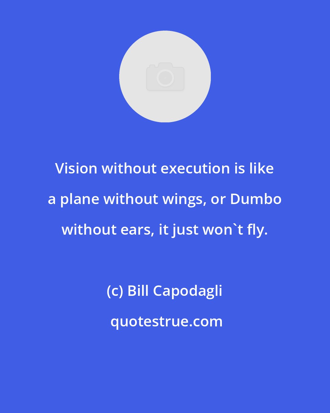 Bill Capodagli: Vision without execution is like a plane without wings, or Dumbo without ears, it just won't fly.