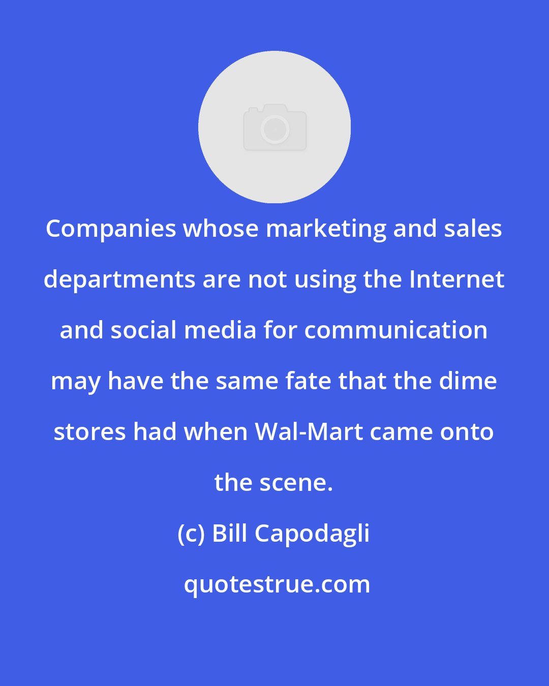 Bill Capodagli: Companies whose marketing and sales departments are not using the Internet and social media for communication may have the same fate that the dime stores had when Wal-Mart came onto the scene.