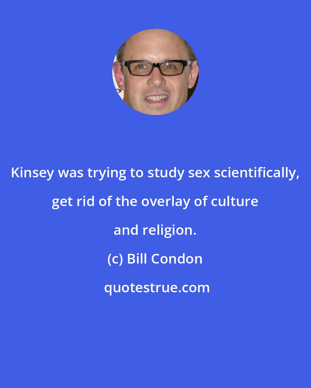 Bill Condon: Kinsey was trying to study sex scientifically, get rid of the overlay of culture and religion.