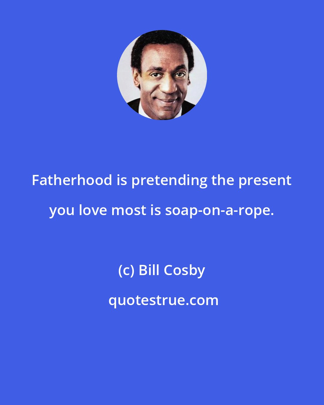 Bill Cosby: Fatherhood is pretending the present you love most is soap-on-a-rope.