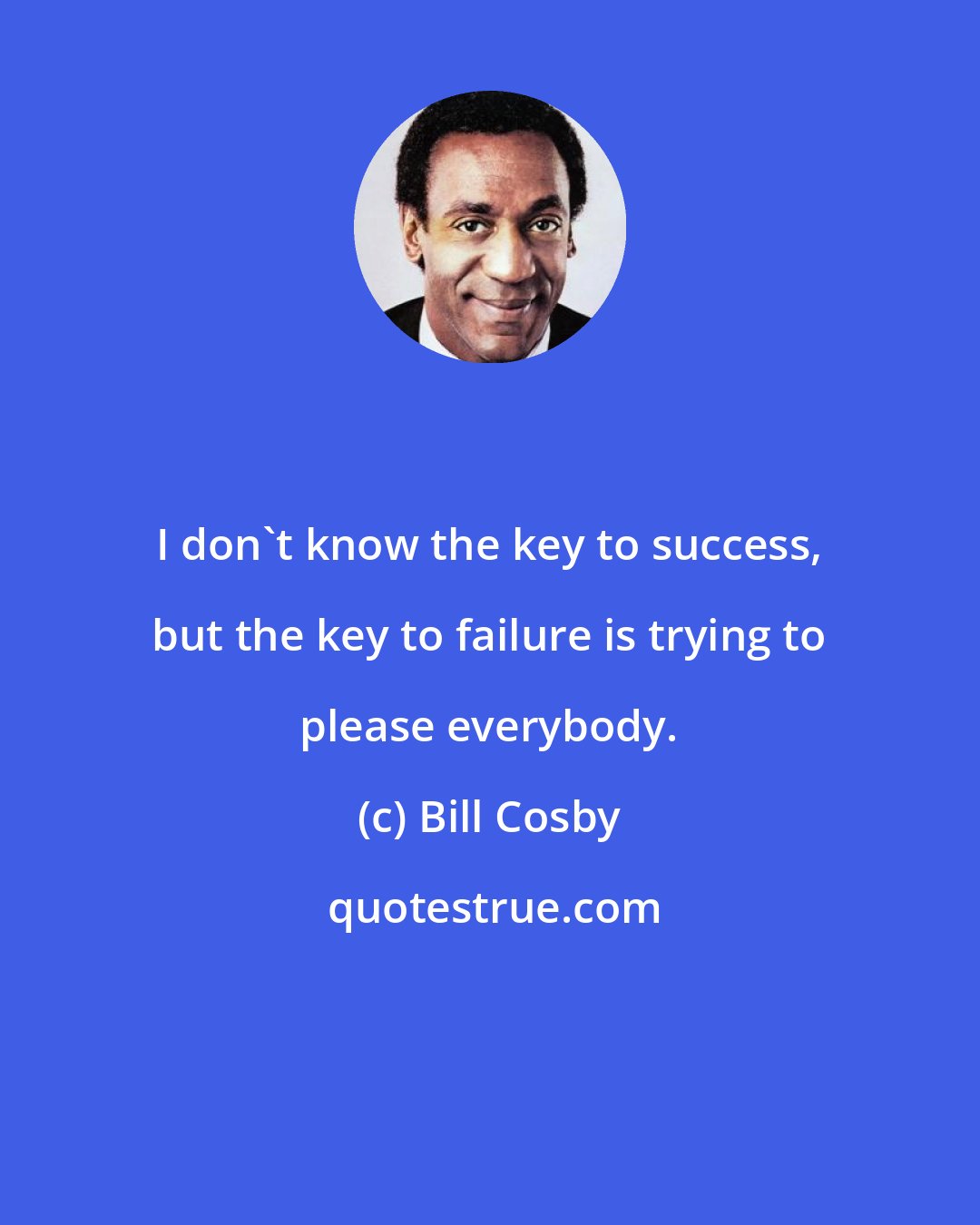 Bill Cosby: I don't know the key to success, but the key to failure is trying to please everybody.