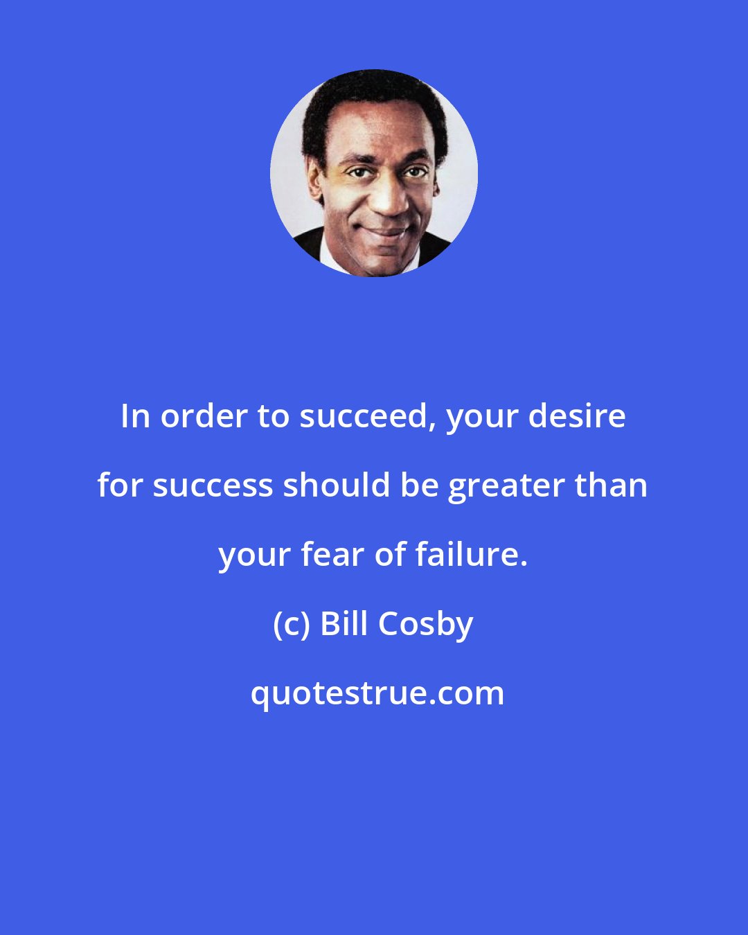 Bill Cosby: In order to succeed, your desire for success should be greater than your fear of failure.