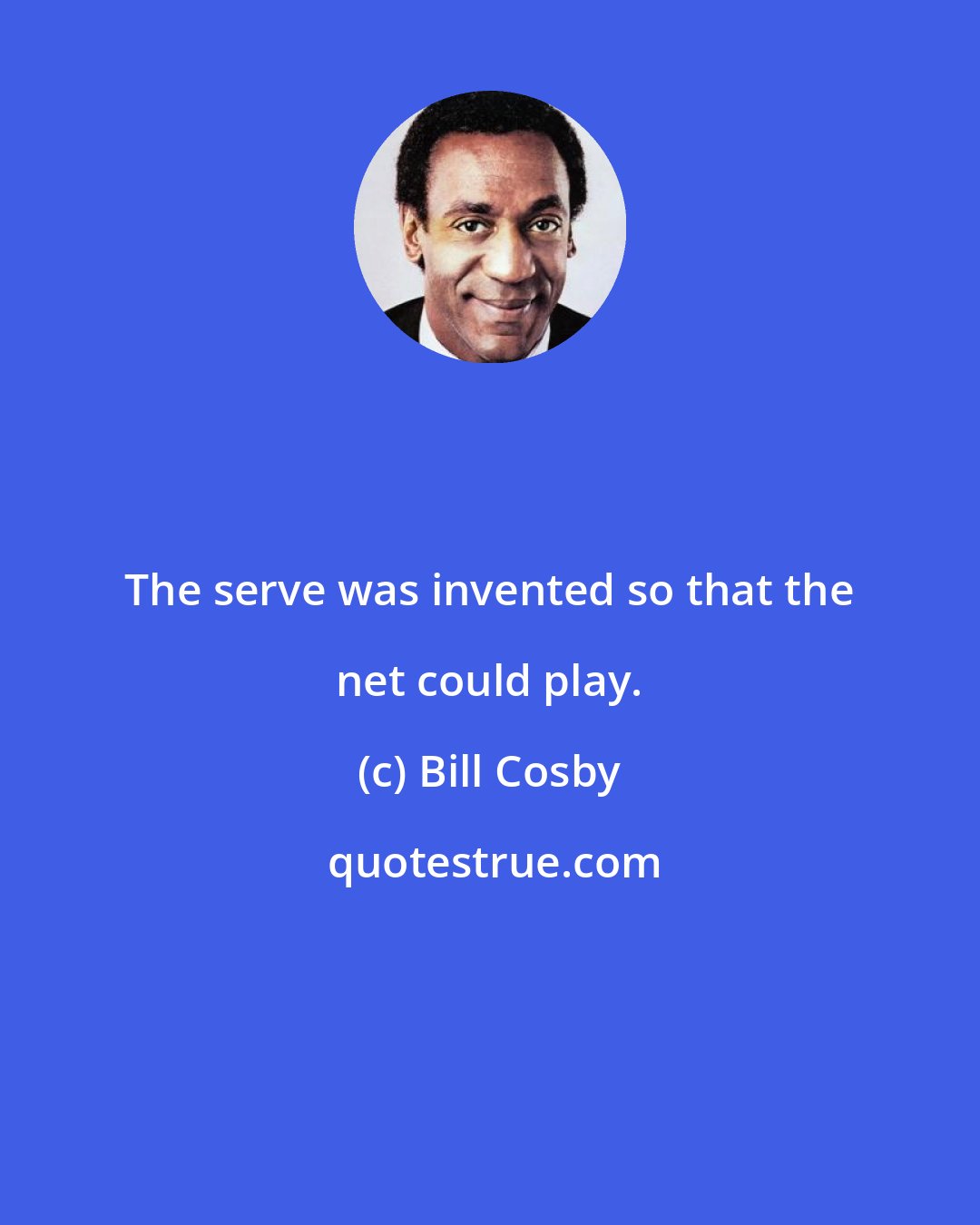 Bill Cosby: The serve was invented so that the net could play.