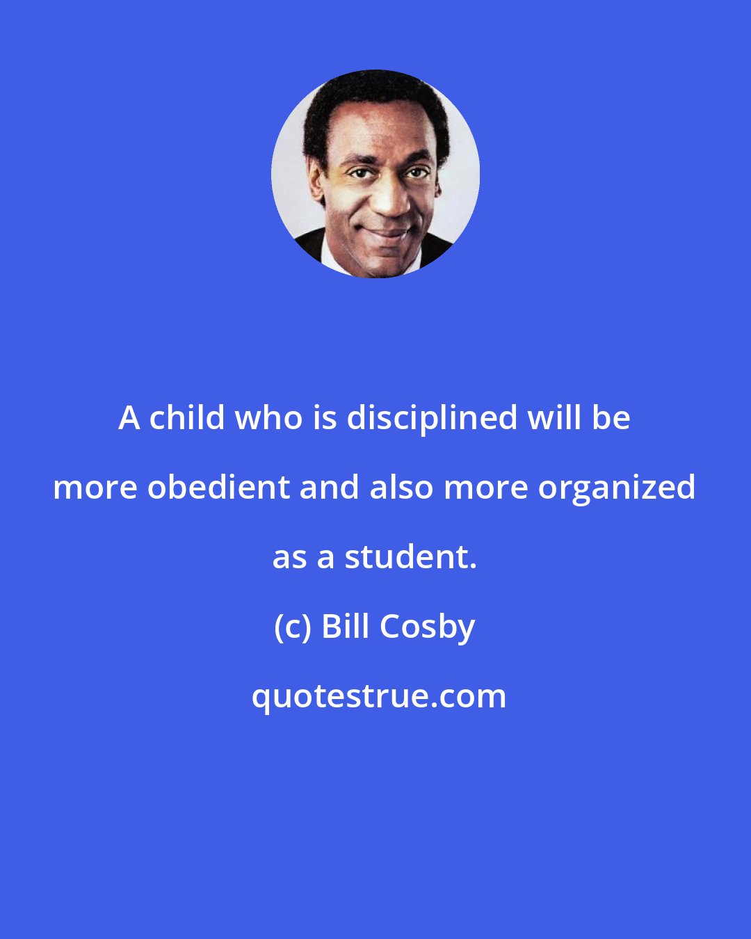 Bill Cosby: A child who is disciplined will be more obedient and also more organized as a student.