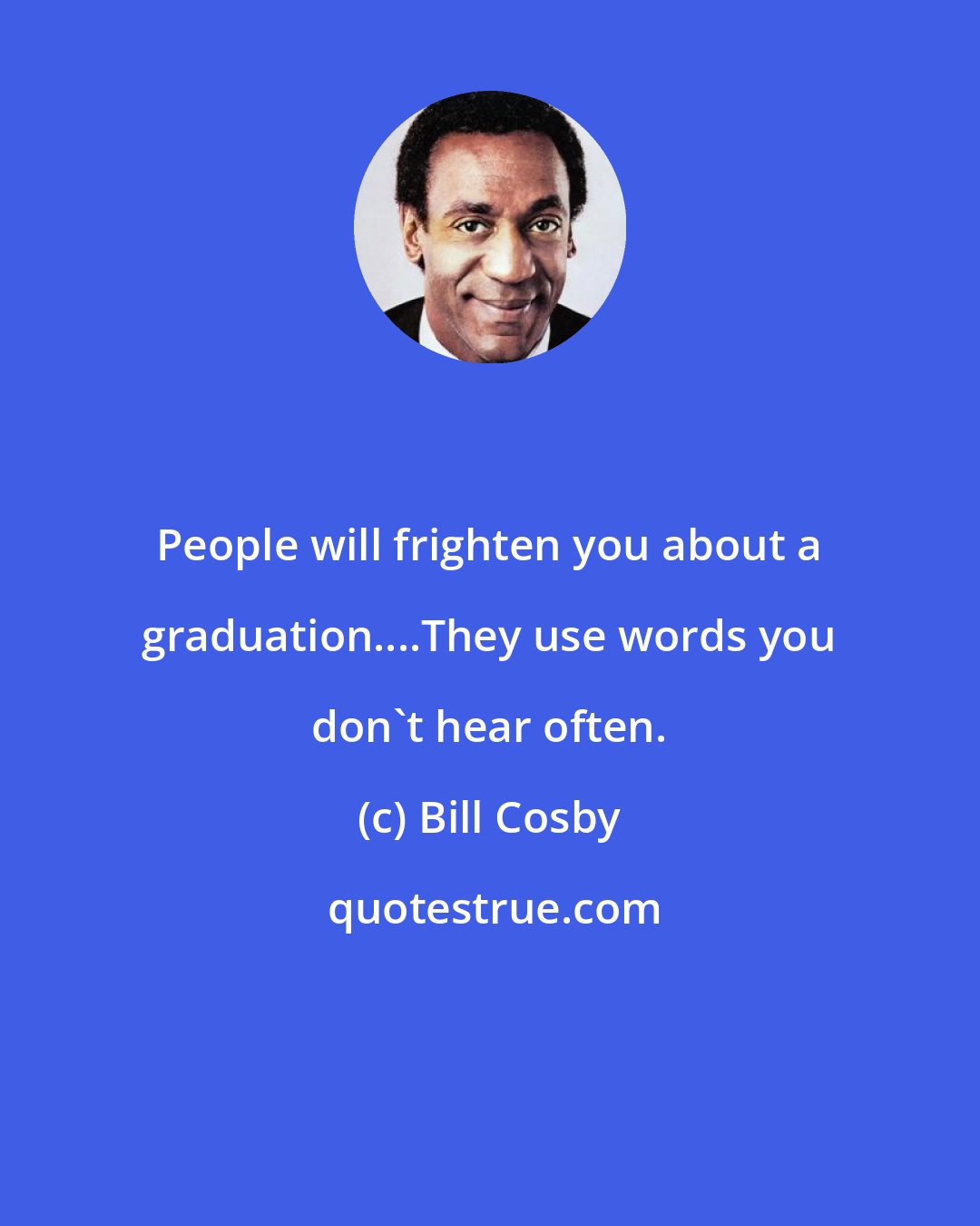 Bill Cosby: People will frighten you about a graduation....They use words you don't hear often.
