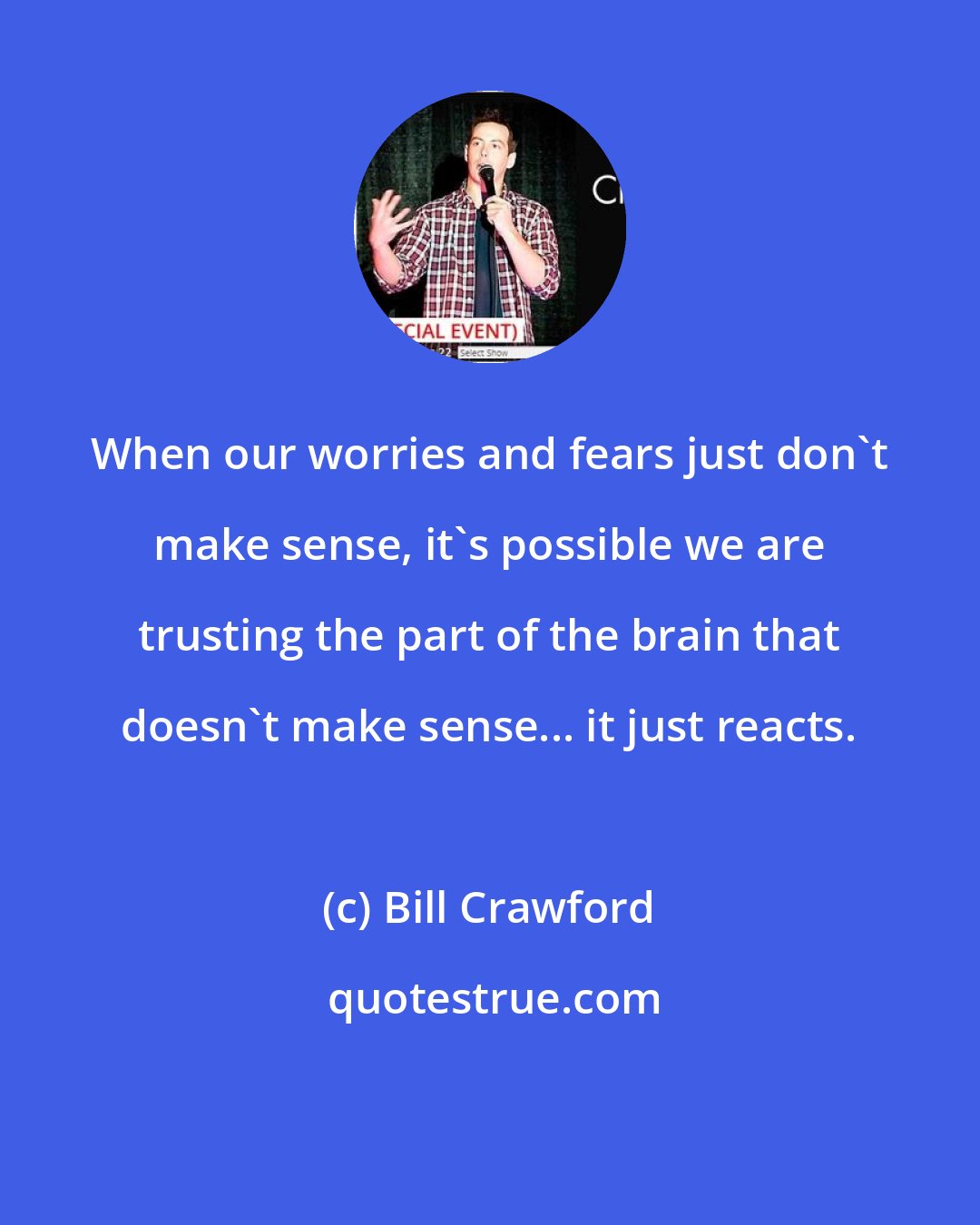 Bill Crawford: When our worries and fears just don't make sense, it's possible we are trusting the part of the brain that doesn't make sense... it just reacts.