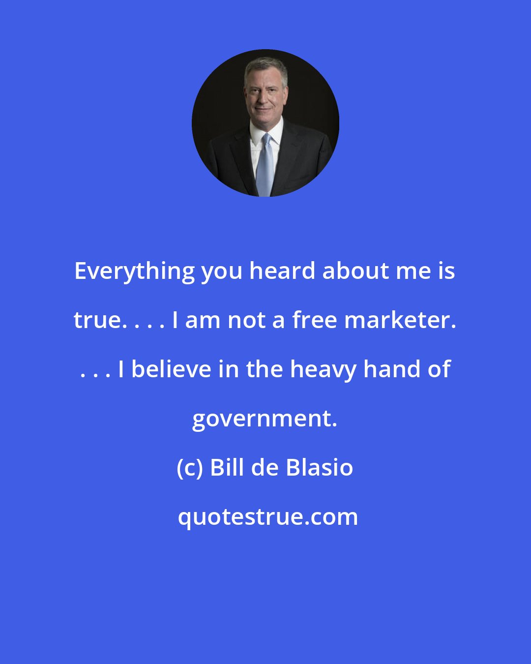 Bill de Blasio: Everything you heard about me is true. . . . I am not a free marketer. . . . I believe in the heavy hand of government.
