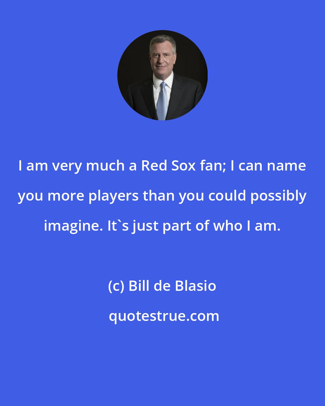 Bill de Blasio: I am very much a Red Sox fan; I can name you more players than you could possibly imagine. It's just part of who I am.