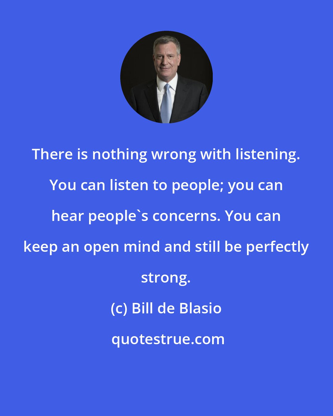 Bill de Blasio: There is nothing wrong with listening. You can listen to people; you can hear people's concerns. You can keep an open mind and still be perfectly strong.